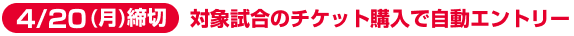 【4/20(月)締切】対象試合のチケット購入で自動エントリー