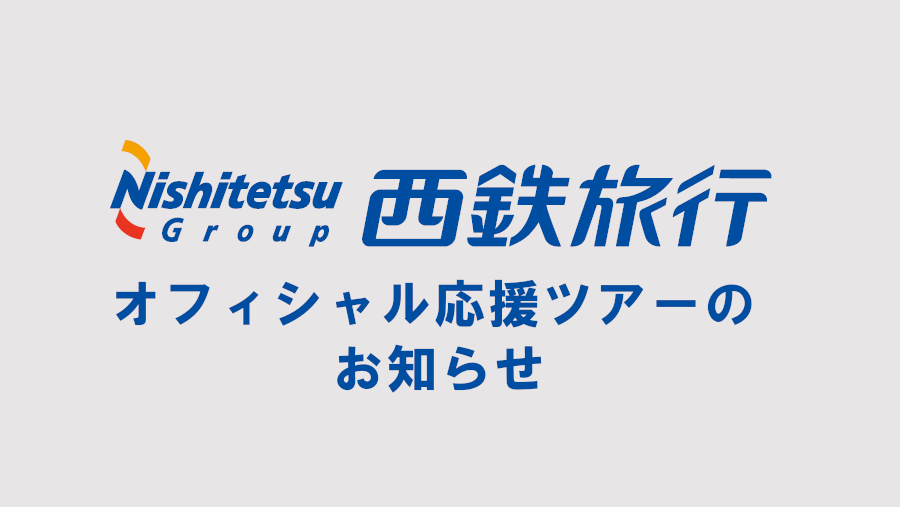 ประกาศทัวร์สนับสนุนอย่างเป็นทางการโดย Nishitetsu Travel (5/11 vs Niigata, 5/19 vs Iwata)